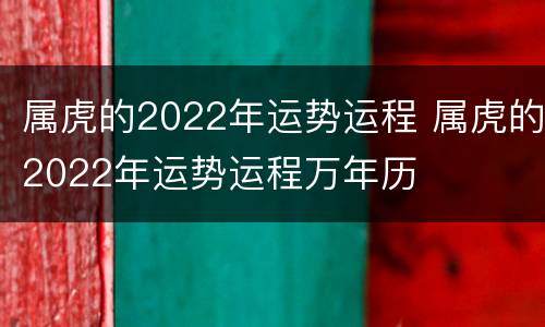 属虎的2022年运势运程 属虎的2022年运势运程万年历