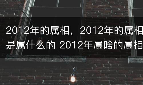 2012年的属相，2012年的属相是属什么的 2012年属啥的属相