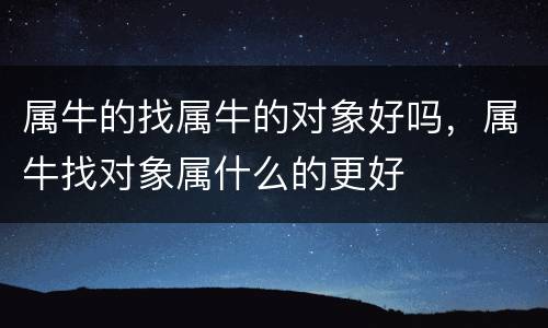 属牛的找属牛的对象好吗，属牛找对象属什么的更好