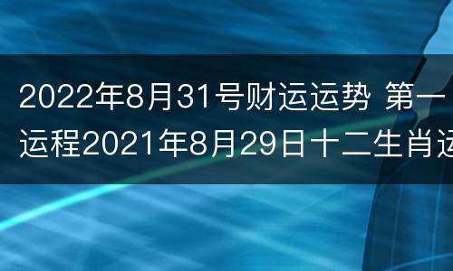 2022年8月31号财运运势 第一运程2021年8月29日十二生肖运势