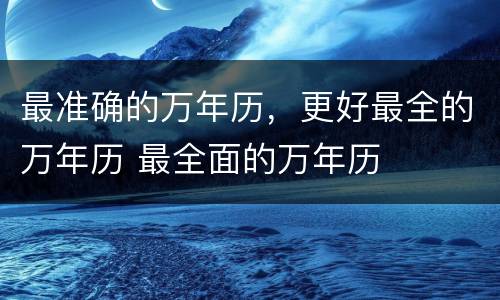 最准确的万年历，更好最全的万年历 最全面的万年历