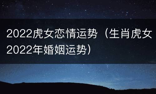 2022虎女恋情运势（生肖虎女2022年婚姻运势）