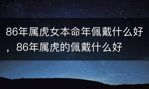 86年属虎女本命年佩戴什么好，86年属虎的佩戴什么好