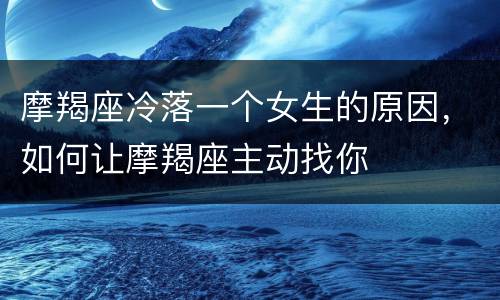 摩羯座冷落一个女生的原因，如何让摩羯座主动找你