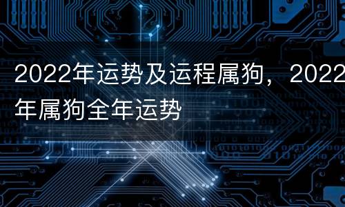 2022年运势及运程属狗，2022年属狗全年运势