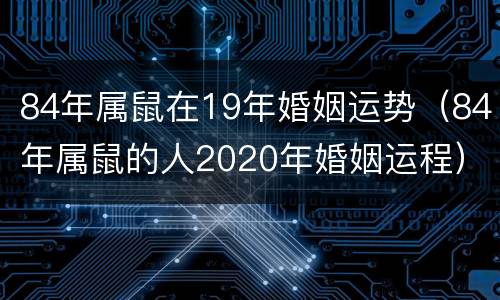 84年属鼠在19年婚姻运势（84年属鼠的人2020年婚姻运程）