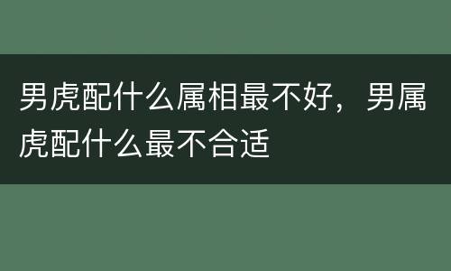 男虎配什么属相最不好，男属虎配什么最不合适