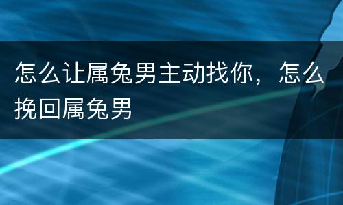 怎么让属兔男主动找你，怎么挽回属兔男