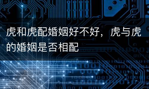 虎和虎配婚姻好不好，虎与虎的婚姻是否相配