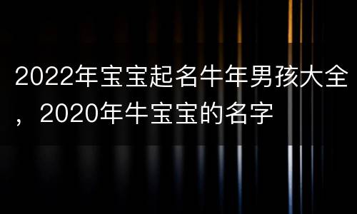2022年宝宝起名牛年男孩大全，2020年牛宝宝的名字