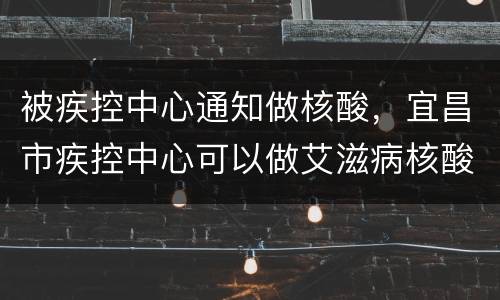 被疾控中心通知做核酸，宜昌市疾控中心可以做艾滋病核酸检测吗？