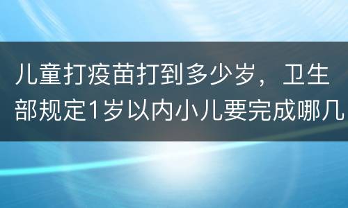 儿童打疫苗打到多少岁，卫生部规定1岁以内小儿要完成哪几种预防针的接种