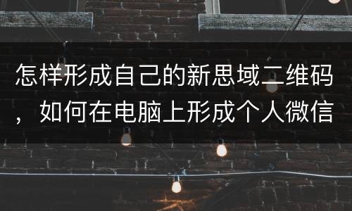 怎样形成自己的新思域二维码，如何在电脑上形成个人微信二维码