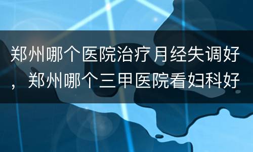 郑州哪个医院治疗月经失调好，郑州哪个三甲医院看妇科好？