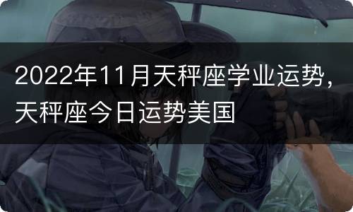 2022年11月天秤座学业运势，天秤座今日运势美国