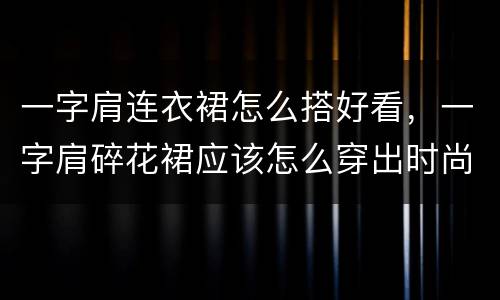 一字肩连衣裙怎么搭好看，一字肩碎花裙应该怎么穿出时尚感？