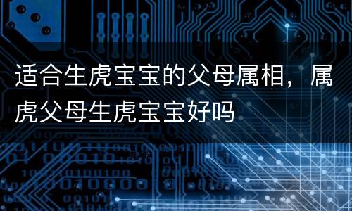 适合生虎宝宝的父母属相，属虎父母生虎宝宝好吗