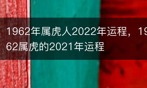 1962年属虎人2022年运程，1962属虎的2021年运程