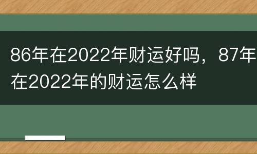 86年在2022年财运好吗，87年在2022年的财运怎么样