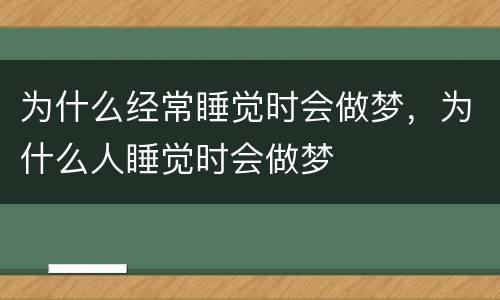 为什么经常睡觉时会做梦，为什么人睡觉时会做梦