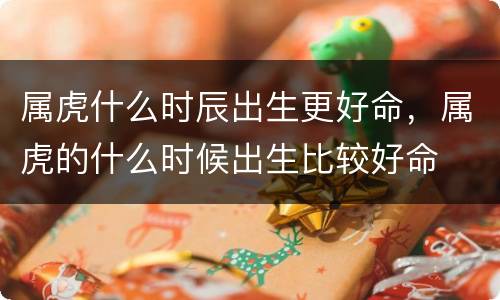 属虎什么时辰出生更好命，属虎的什么时候出生比较好命