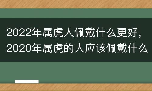 2022年属虎人佩戴什么更好，2020年属虎的人应该佩戴什么