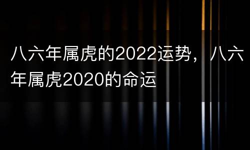 八六年属虎的2022运势，八六年属虎2020的命运