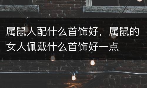 属鼠人配什么首饰好，属鼠的女人佩戴什么首饰好一点