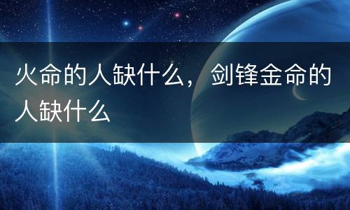 火命的人缺什么，剑锋金命的人缺什么