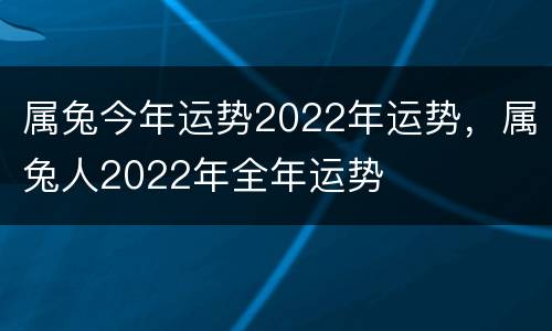 属兔今年运势2022年运势，属兔人2022年全年运势