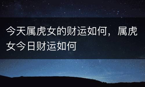 今天属虎女的财运如何，属虎女今日财运如何