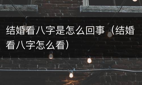 结婚看八字是怎么回事（结婚看八字怎么看）