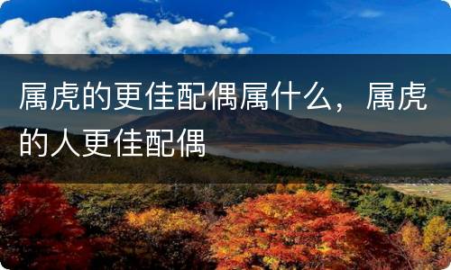 属虎的更佳配偶属什么，属虎的人更佳配偶
