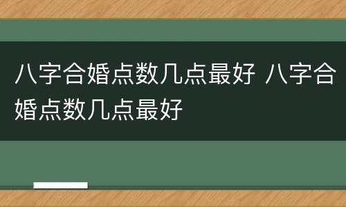 八字合婚点数几点最好 八字合婚点数几点最好