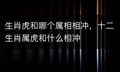 生肖虎和哪个属相相冲，十二生肖属虎和什么相冲