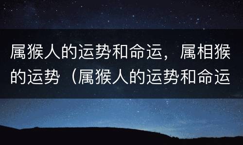 属猴人的运势和命运，属相猴的运势（属猴人的运势和命运,属相猴的运势如何）