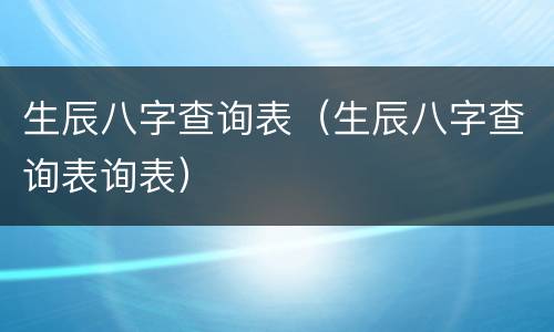 生辰八字查询表（生辰八字查询表询表）