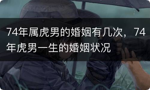 74年属虎男的婚姻有几次，74年虎男一生的婚姻状况