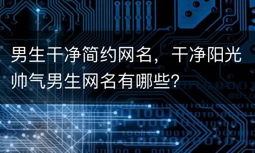 男生干净简约网名，干净阳光帅气男生网名有哪些？