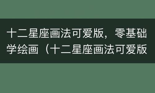 十二星座画法可爱版，零基础学绘画（十二星座画法可爱版怎么画）