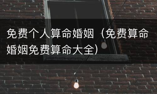 免费个人算命婚姻（免费算命婚姻免费算命大全）