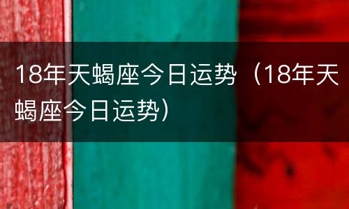 18年天蝎座今日运势（18年天蝎座今日运势）