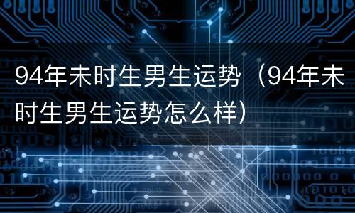 94年未时生男生运势（94年未时生男生运势怎么样）