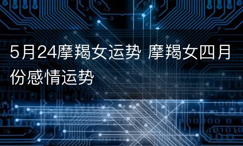 5月24摩羯女运势 摩羯女四月份感情运势