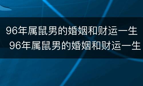 96年属鼠男的婚姻和财运一生 96年属鼠男的婚姻和财运一生如何