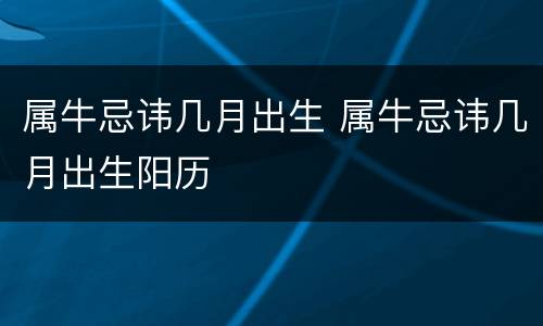 属牛忌讳几月出生 属牛忌讳几月出生阳历