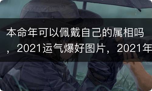 本命年可以佩戴自己的属相吗，2021运气爆好图片，2021年