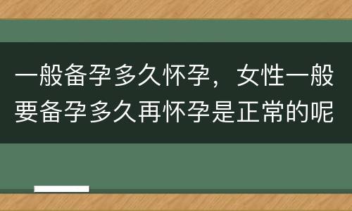 一般备孕多久怀孕，女性一般要备孕多久再怀孕是正常的呢？