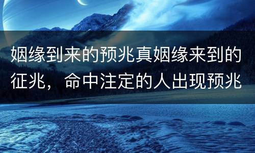 姻缘到来的预兆真姻缘来到的征兆，命中注定的人出现预兆