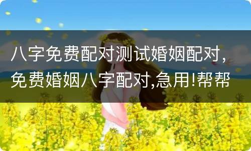 八字免费配对测试婚姻配对，免费婚姻八字配对,急用!帮帮忙